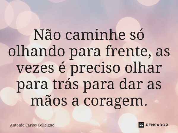 ⁠Não caminhe só olhando para frente, as vezes é preciso olhar para trás para dar as mãos a coragem.... Frase de Antonio Carlos Colicigno.