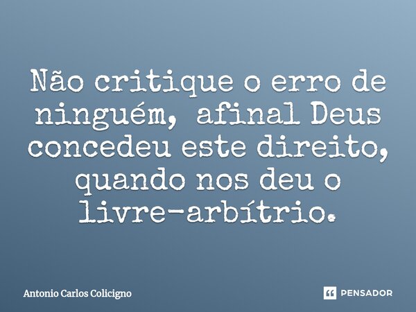 ⁠Não critique o erro de ninguém, afinal Deus concedeu este direito, quando nos deu o livre-arbítrio.... Frase de Antonio Carlos Colicigno.