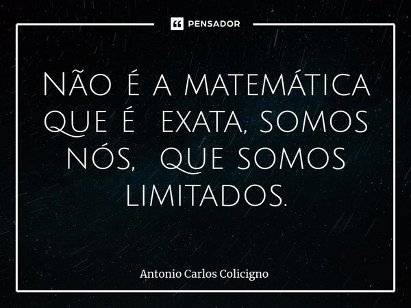 ⁠Não é a matemática que é exata, somos nós, que somos limitados.... Frase de Antonio Carlos Colicigno.