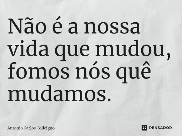 ⁠Não é a nossa vida que mudou, fomos nós quê mudamos.... Frase de Antonio Carlos Colicigno.