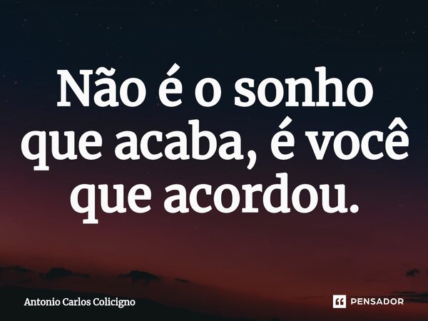⁠Não é o sonho que acaba, é você que acordou.... Frase de Antonio Carlos Colicigno.
