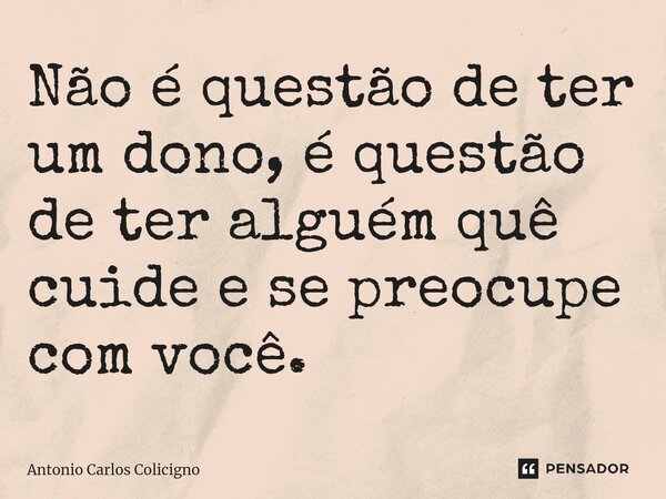 ⁠Não é questão de ter um dono, é questão de ter alguém quê cuide e se preocupe com você.... Frase de Antonio Carlos Colicigno.