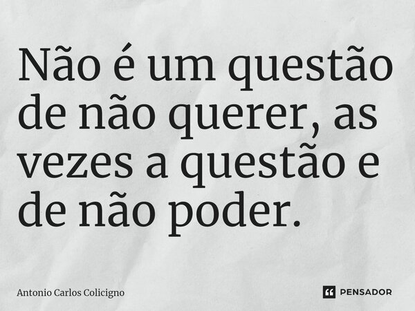 ⁠Não é um questão de não querer, as vezes a questão e de não poder.... Frase de Antonio Carlos Colicigno.