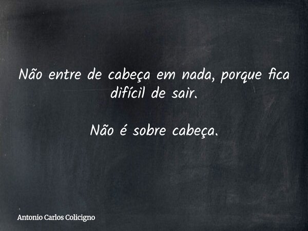 Não entre de cabeça em nada, porque fica difícil de sair. Não é sobre cabeça.... Frase de Antonio Carlos Colicigno.