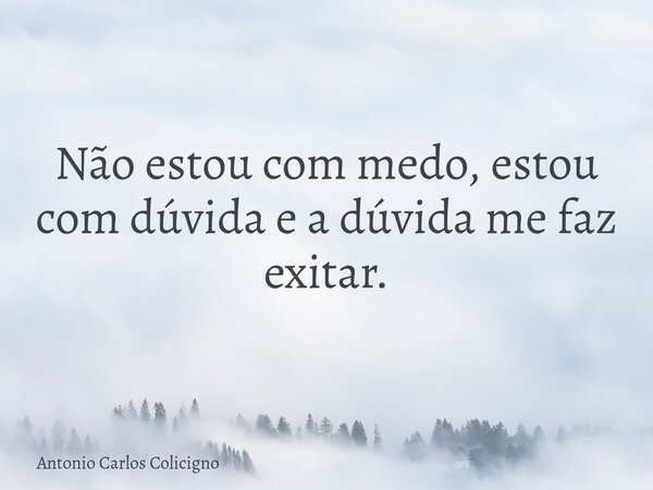 Não estou com medo, estou com dúvida e a dúvida me faz exitar.... Frase de Antonio Carlos Colicigno.