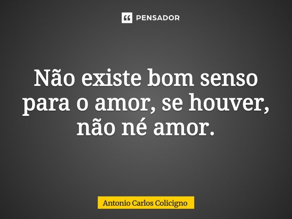 ⁠Não existe bom senso para o amor, se houver, não né amor.... Frase de Antonio Carlos Colicigno.