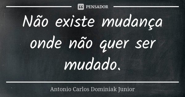 Não existe mudança onde não quer ser mudado.... Frase de Antonio Carlos Dominiak Junior.
