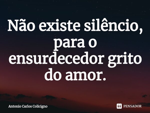 ⁠Não existe silêncio, para o ensurdecedor grito do amor.... Frase de Antonio Carlos Colicigno.