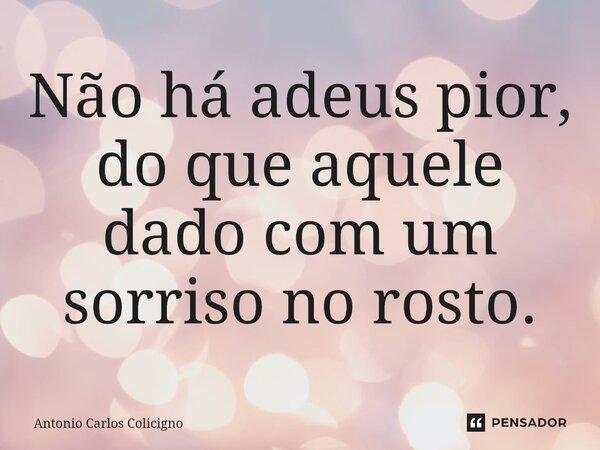 ⁠Não há adeus pior, do que aquele dado com um sorriso no rosto.... Frase de Antonio Carlos Colicigno.