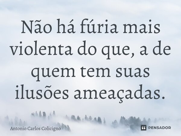 Não há fúria mais violenta do que, a de quem tem suas ilusões ameaçadas.... Frase de Antonio Carlos Colicigno.