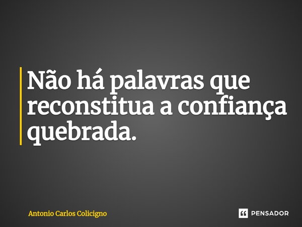 ⁠Não há palavras que reconstitua a confiança quebrada.... Frase de Antonio Carlos Colicigno.