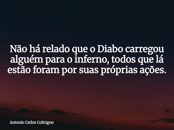 Não há relado que o Diabo carregou alguém para o inferno, todos que lá estão foram por suas próprias ações.... Frase de Antonio Carlos Colicigno.