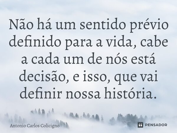 ⁠Não há um sentido prévio definido para a vida, cabe a cada um de nós está decisão, e isso, que vai definir nossa história.... Frase de Antonio Carlos Colicigno.