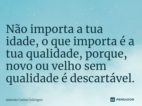 ⁠Não importa a tua idade, o que importa é a tua qualidade, porque, novo ou velho sem qualidade é descartável.... Frase de Antonio Carlos Colicigno.