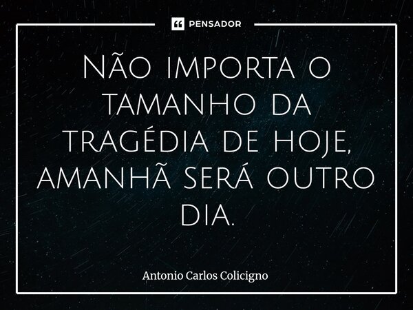 ⁠Não importa o tamanho da tragédia de hoje, amanhã será outro dia.... Frase de Antonio Carlos Colicigno.
