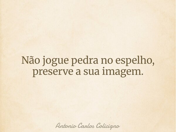 Não jogue pedra no espelho, preserve a sua imagem.... Frase de Antonio Carlos Colicigno.