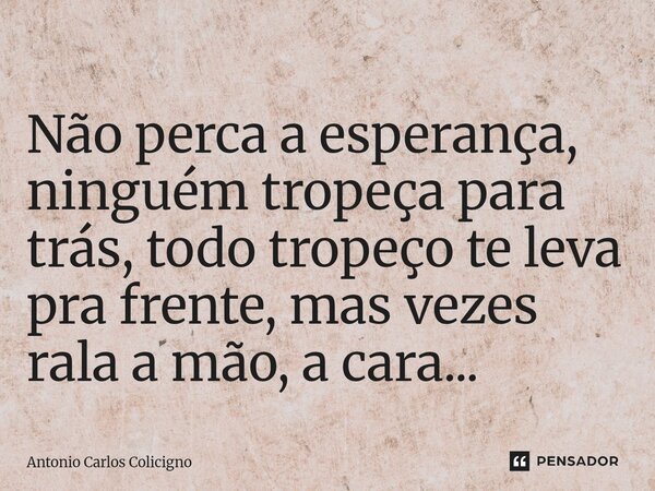 Não perca a esperança, ninguém tropeça para trás, todo tropeço te leva pra frente, mas vezes rala a mão, a cara...⁠... Frase de Antonio Carlos Colicigno.