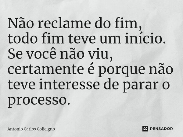 ⁠Não reclame do fim, todo fim teve um início. Se você não viu, certamente é porque não teve interesse de parar o processo.... Frase de Antonio Carlos Colicigno.