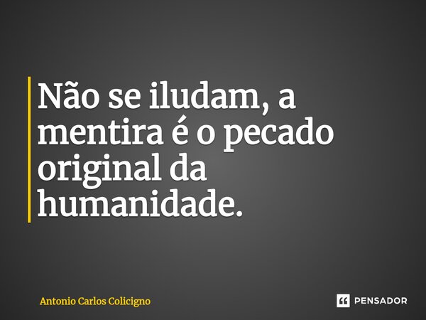 ⁠Não se iludam, a mentira é o pecado original da humanidade.... Frase de Antonio Carlos Colicigno.