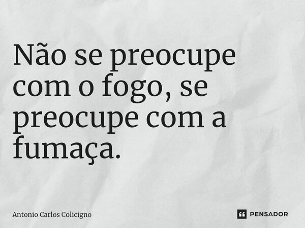 ⁠Não se preocupe com o fogo, se preocupe com a fumaça.... Frase de Antonio Carlos Colicigno.