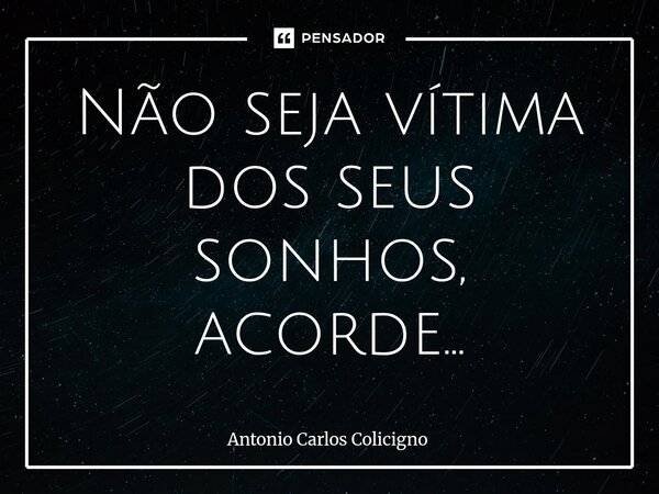 ⁠Não seja vítima dos seus sonhos, acorde...... Frase de Antonio Carlos Colicigno.