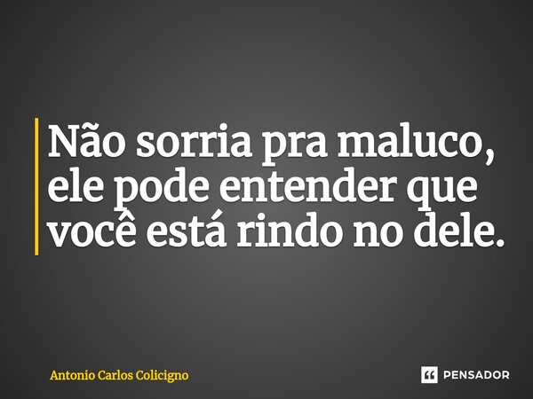 ⁠Não sorria pra maluco, ele pode entender que você está rindo no dele.... Frase de Antonio Carlos Colicigno.