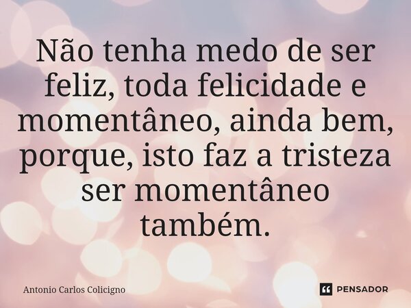 ⁠Não tenha medo de ser feliz, toda felicidade e momentâneo, ainda bem, porque, isto faz a tristeza ser momentâneo também.... Frase de Antonio Carlos Colicigno.