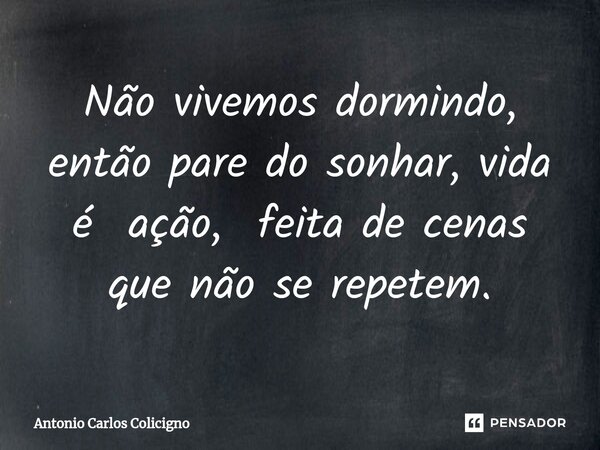 ⁠Não vivemos dormindo, então pare do sonhar, vida é ação, feita de cenas que não se repetem.... Frase de Antonio Carlos Colicigno.