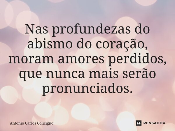 Nas profundezas do abismo do coração, moram amores perdidos, que nunca mais serão pronunciados.⁠... Frase de Antonio Carlos Colicigno.