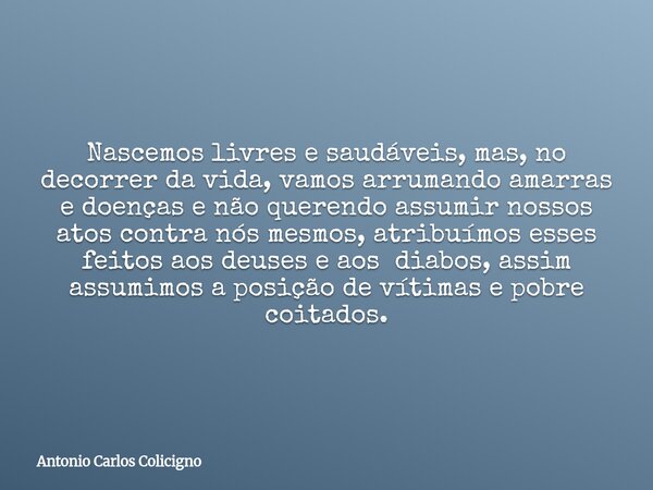 Nascemos livres e saudáveis, mas, no decorrer da vida, vamos arrumando amarras e doenças e não querendo assumir nossos atos contra nós mesmos, atribuímos esses ... Frase de Antonio Carlos Colicigno.
