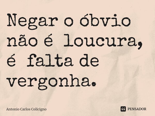 ⁠Negar o óbvio não é loucura, é falta de vergonha.... Frase de Antonio Carlos Colicigno.