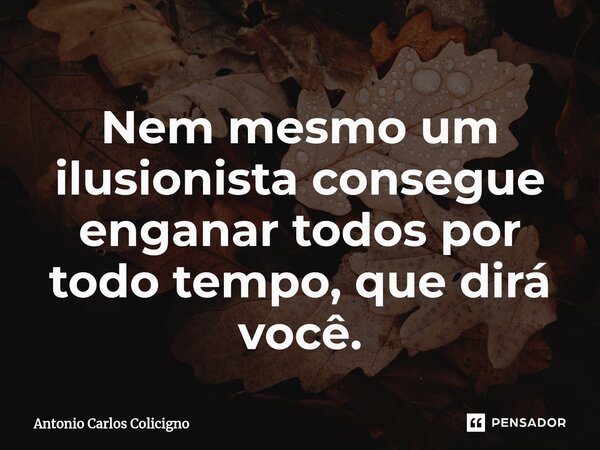 ⁠Nem mesmo um ilusionista consegue enganar todos por todo tempo, que dirá você.... Frase de Antonio Carlos Colicigno.