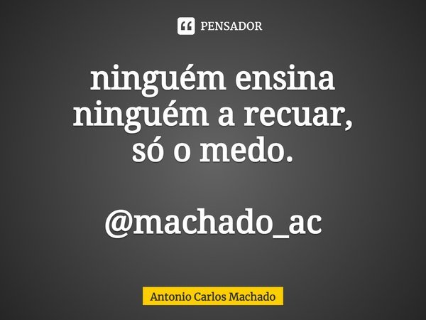 ⁠ninguém ensina
ninguém a recuar,
só o medo. @machado_ac... Frase de Antonio Carlos Machado.