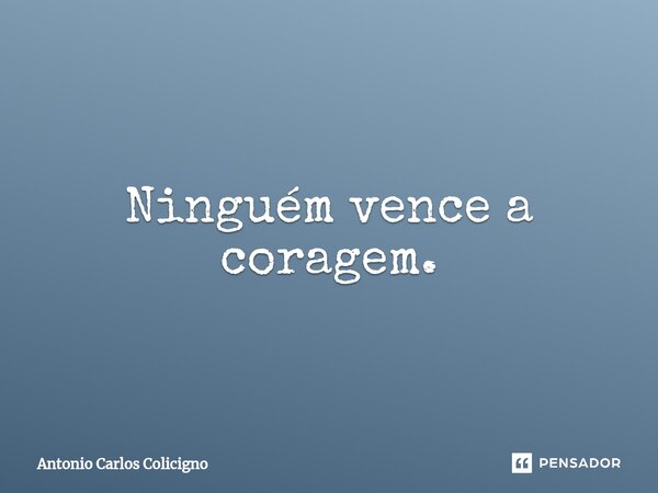 ⁠Ninguém vence a coragem.... Frase de Antonio Carlos Colicigno.