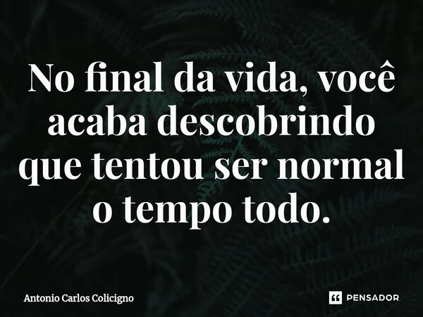 ⁠No final da vida, você acaba descobrindo que tentou ser normal o tempo todo.... Frase de Antonio Carlos Colicigno.