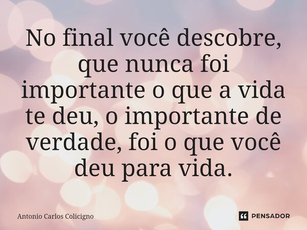 ⁠No final você descobre, que nunca foi importante o que a vida te deu, o importante de verdade, foi o que você deu para vida.... Frase de Antonio Carlos Colicigno.