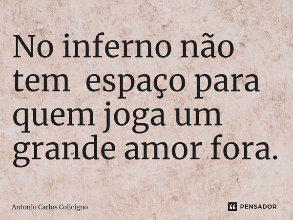 ⁠No inferno não tem espaço para quem joga um grande amor fora.... Frase de Antonio Carlos Colicigno.