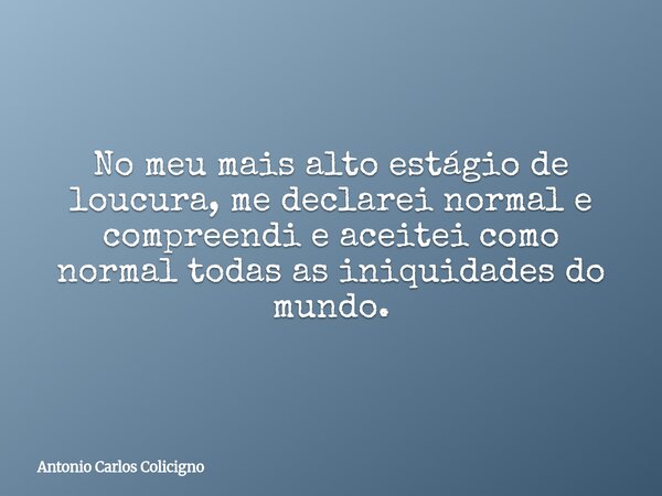 No meu mais alto estágio de loucura, me declarei normal e compreendi e aceitei como normal todas as iniquidades do mundo.... Frase de Antonio Carlos Colicigno.