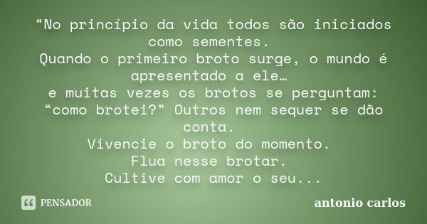 “No princípio da vida todos são iniciados como sementes. Quando o primeiro broto surge, o mundo é apresentado a ele… e muitas vezes os brotos se perguntam: “com... Frase de Antonio Carlos.