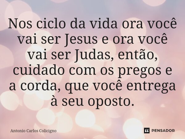 ⁠Nos ciclo da vida ora você vai ser Jesus e ora você vai ser Judas, então, cuidado com os pregos e a corda, que você entrega à seu oposto.... Frase de Antonio Carlos Colicigno.