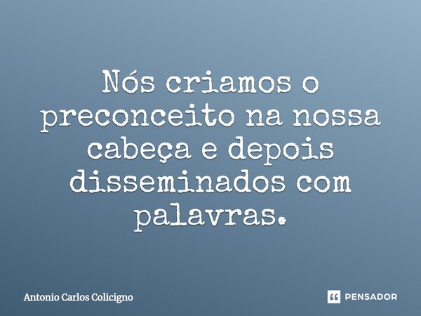 ⁠Nós criamos o preconceito na nossa cabeça e depois disseminados com palavras.... Frase de Antonio Carlos Colicigno.