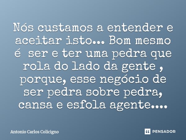 ⁠Nós custamos a entender e aceitar isto... Bom mesmo é ser e ter uma pedra que rola do lado da gente , porque, esse negócio de ser pedra sobre pedra, cansa e es... Frase de Antonio Carlos Colicigno.