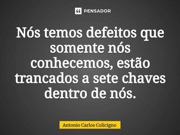 ⁠Nós temos defeitos que somente nós conhecemos, estão trancados a sete chaves dentro de nós.... Frase de Antonio Carlos Colicigno.