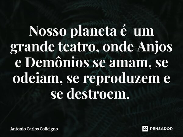 Nosso planeta é um grande teatro, onde Anjos e Demônios se amam, se odeiam, se reproduzem e se destroem. ⁠... Frase de Antonio Carlos Colicigno.