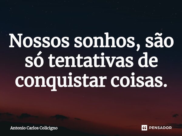 ⁠Nossos sonhos, são só tentativas de conquistar coisas.... Frase de Antonio Carlos Colicigno.