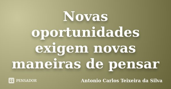 Novas oportunidades exigem novas maneiras de pensar... Frase de Antonio Carlos Teixeira da Silva.