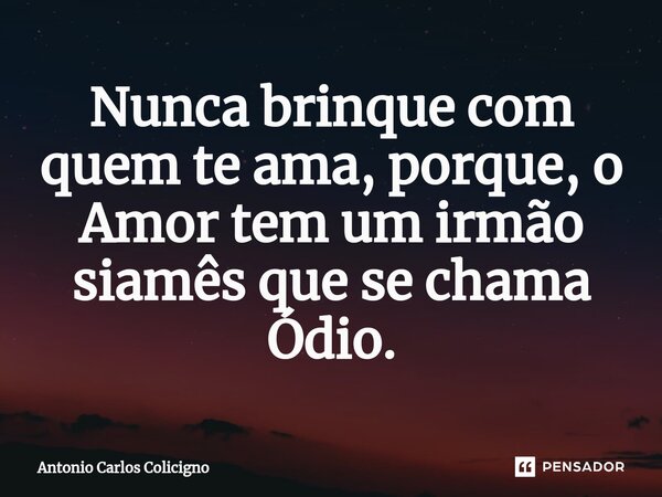 Nunca brinque com quem te ama, porque, o Amor tem um irmão siamês que se chama Ódio.... Frase de Antonio Carlos Colicigno.