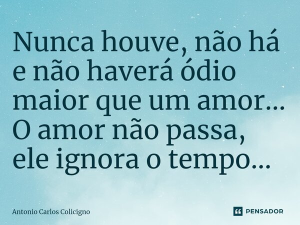 ⁠Nunca houve, não há e não haverá ódio maior que um amor... O amor não passa, ele ignora o tempo...... Frase de Antonio Carlos Colicigno.