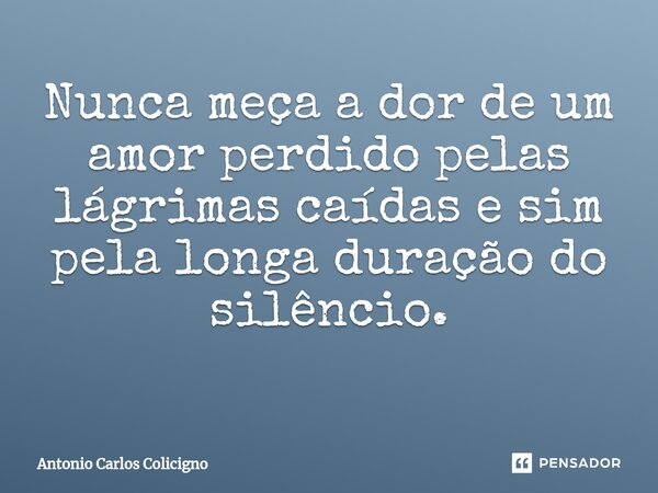Nunca meça a dor de um amor perdido pelas lágrimas caídas e sim pela longa duração do silêncio. ⁠... Frase de Antonio Carlos Colicigno.