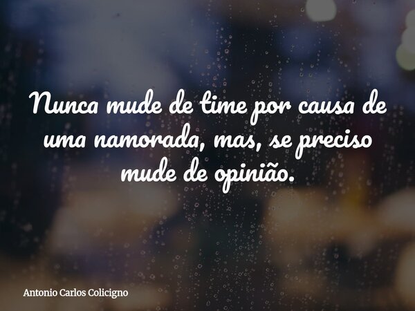 Nunca mude de time por causa de uma namorada, mas, se preciso mude de opinião.... Frase de Antonio Carlos Colicigno.